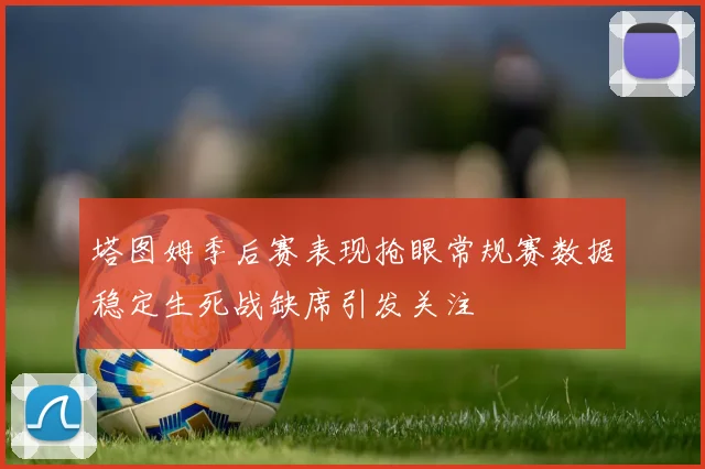 塔图姆季后赛表现抢眼常规赛数据稳定生死战缺席引发关注