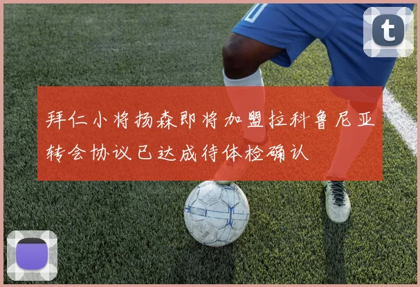 拜仁小将扬森即将加盟拉科鲁尼亚转会协议已达成待体检确认