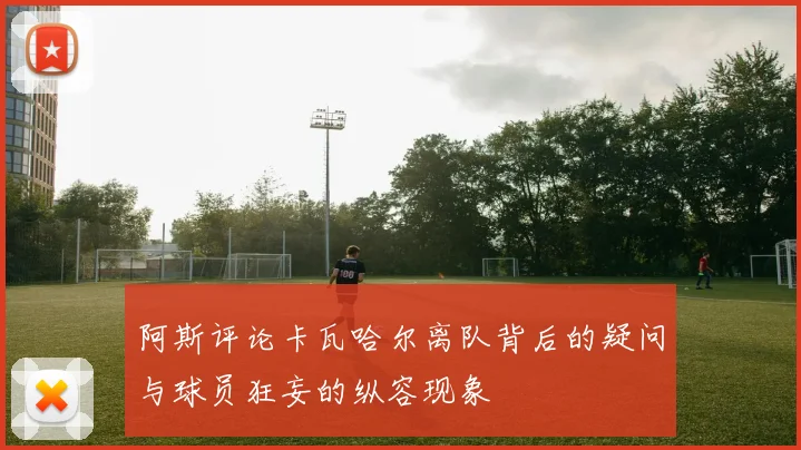 阿斯评论卡瓦哈尔离队背后的疑问与球员狂妄的纵容现象