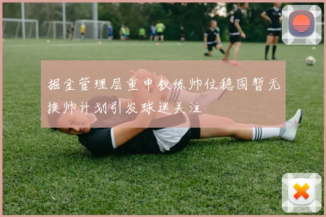 掘金管理层重申教练帅位稳固暂无换帅计划引发球迷关注
