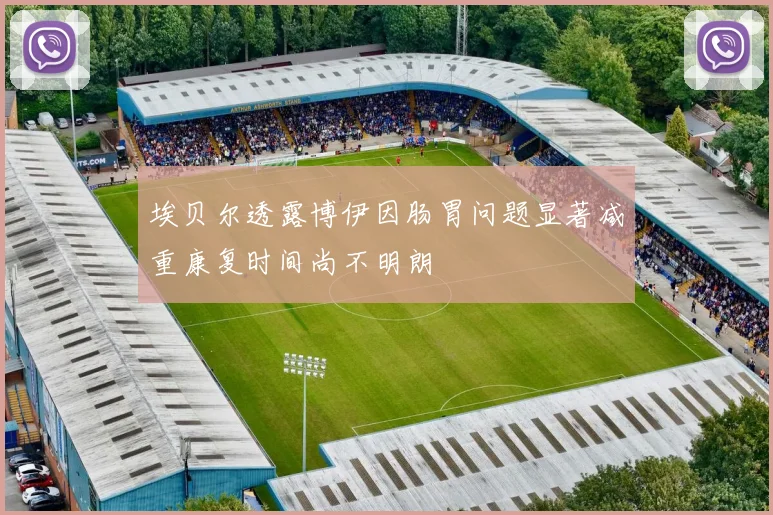 埃贝尔透露博伊因肠胃问题显著减重康复时间尚不明朗