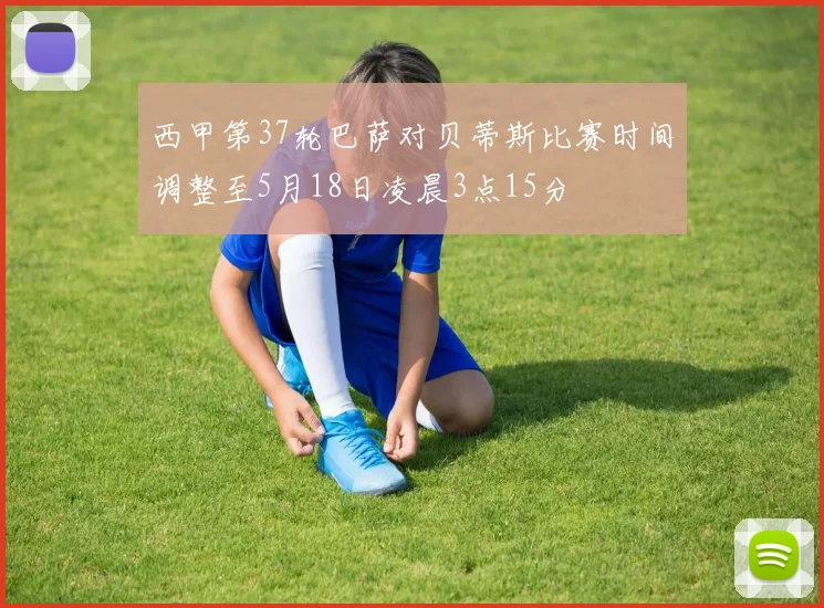 西甲第37轮巴萨对贝蒂斯比赛时间调整至5月18日凌晨3点15分