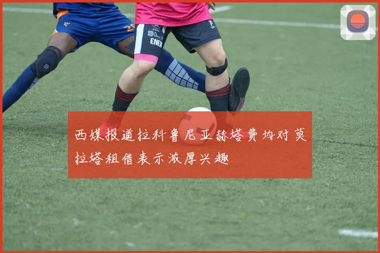 西媒报道拉科鲁尼亚赫塔费均对莫拉塔租借表示浓厚兴趣