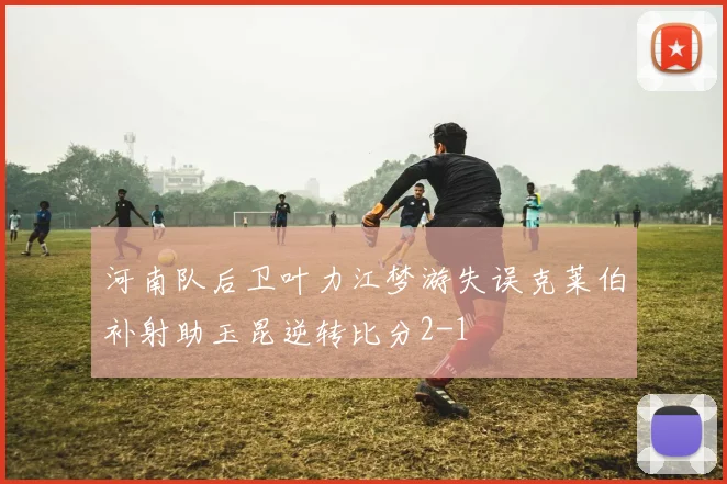 河南队后卫叶力江梦游失误克莱伯补射助玉昆逆转比分2-1