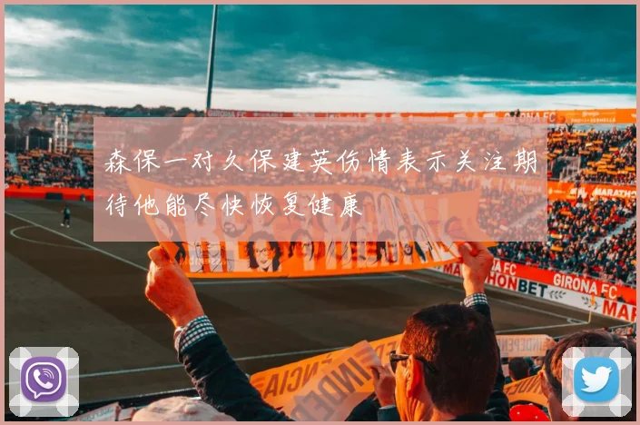 森保一对久保建英伤情表示关注期待他能尽快恢复健康
