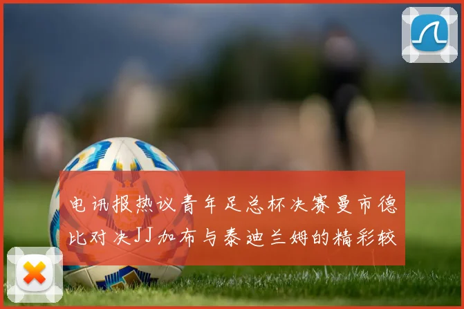 电讯报热议青年足总杯决赛曼市德比对决JJ加布与泰迪兰姆的精彩较量
