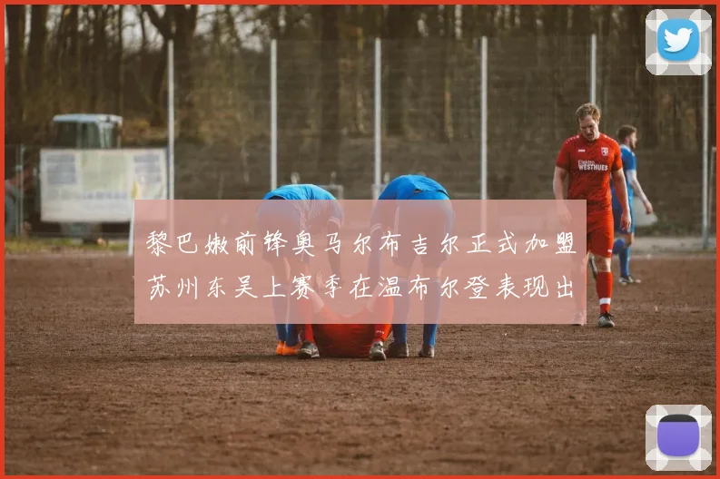 黎巴嫩前锋奥马尔布吉尔正式加盟苏州东吴上赛季在温布尔登表现出色