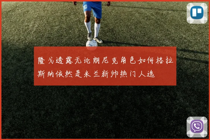 隆戈透露无论朗尼克角色如何格拉斯纳依然是米兰新帅热门人选