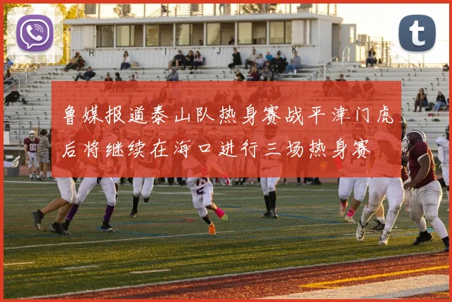 鲁媒报道泰山队热身赛战平津门虎后将继续在海口进行三场热身赛