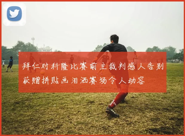 拜仁对科隆比赛前主裁判感人告别获赠拼贴画泪洒赛场令人动容