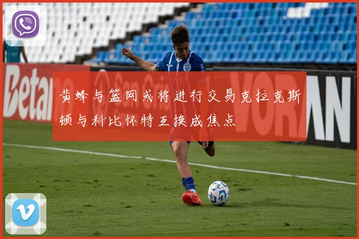 黄蜂与篮网或将进行交易克拉克斯顿与科比怀特互换成焦点
