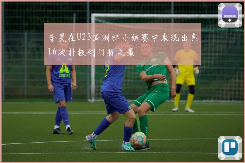 李昊在U23亚洲杯小组赛中表现出色16次扑救创门将之最