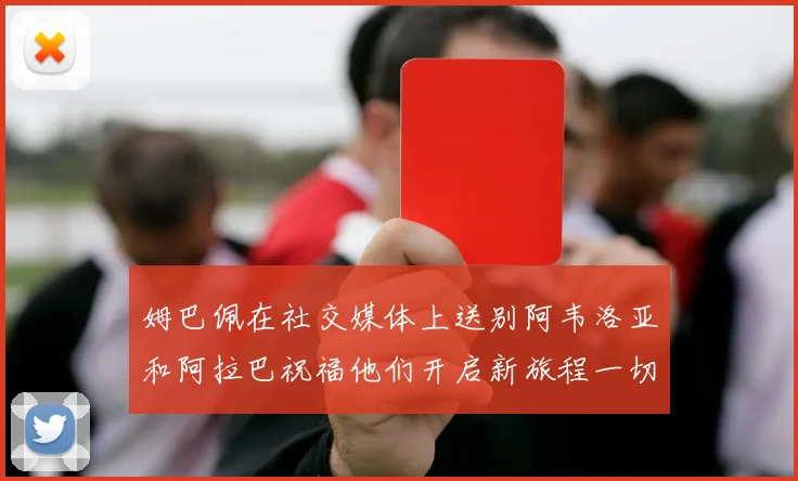 姆巴佩在社交媒体上送别阿韦洛亚和阿拉巴祝福他们开启新旅程一切顺利