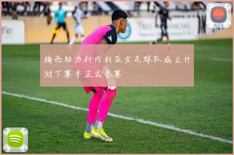 梅西助力科内利亚女足球队成立计划下赛季正式参赛