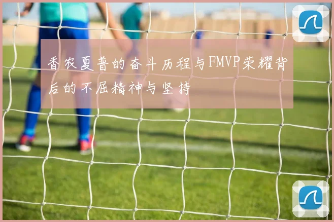 香农夏普的奋斗历程与FMVP荣耀背后的不屈精神与坚持