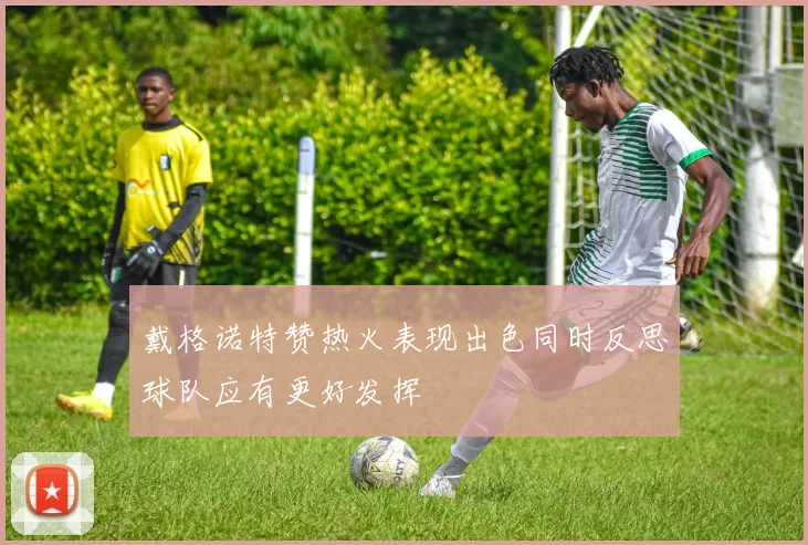 戴格诺特赞热火表现出色同时反思球队应有更好发挥
