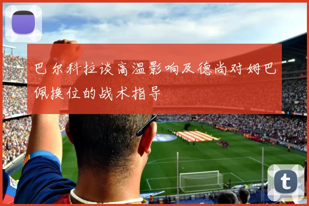 巴尔科拉谈高温影响及德尚对姆巴佩换位的战术指导