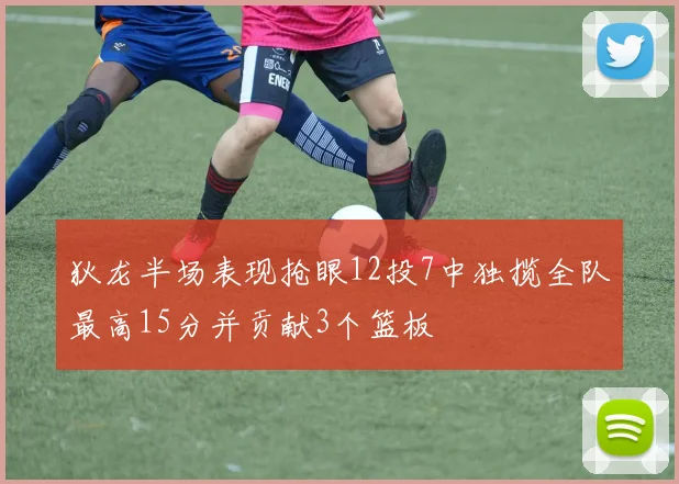狄龙半场表现抢眼12投7中独揽全队最高15分并贡献3个篮板