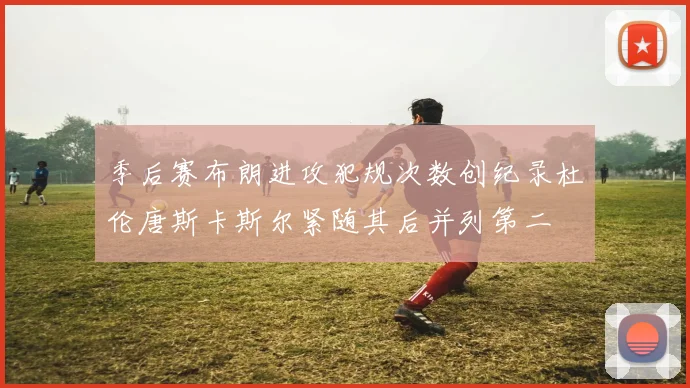 季后赛布朗进攻犯规次数创纪录杜伦唐斯卡斯尔紧随其后并列第二