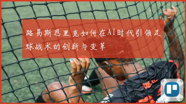 路易斯恩里克如何在AI时代引领足球战术的创新与变革