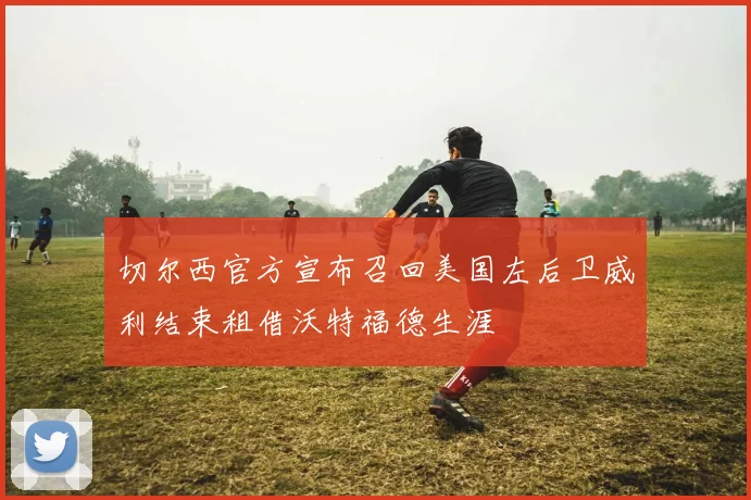 切尔西官方宣布召回美国左后卫威利结束租借沃特福德生涯