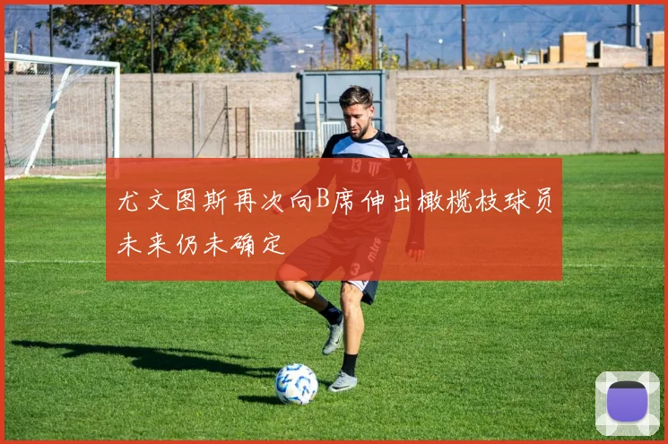 尤文图斯再次向B席伸出橄榄枝球员未来仍未确定