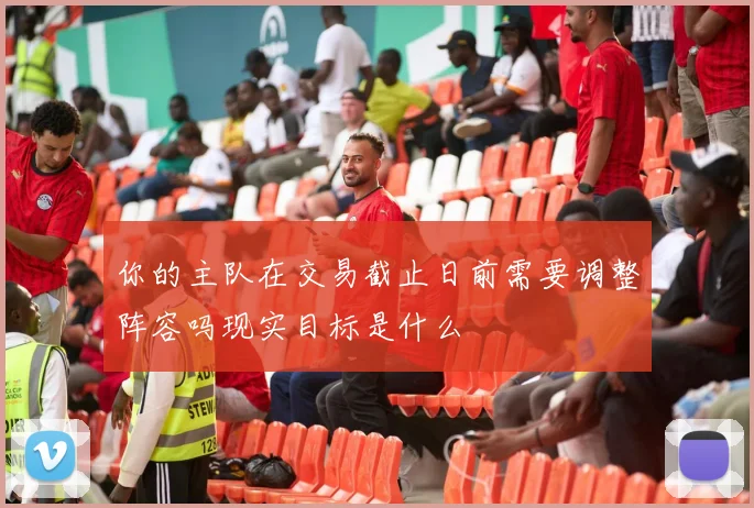 你的主队在交易截止日前需要调整阵容吗现实目标是什么